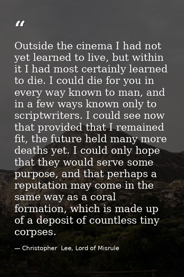 Outside the cinema I had not yet learned to live, but within it I had most certainly learned to die. I could die for you — Christopher  Lee, Lord of Misrule