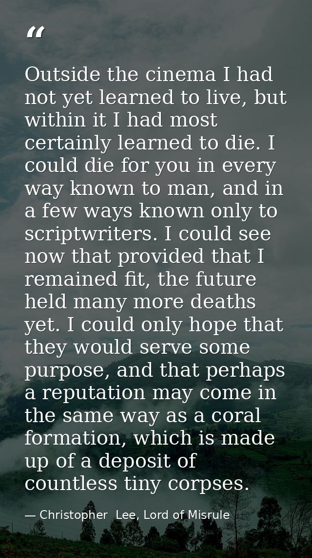 Outside the cinema I had not yet learned to live, but within it I had most certainly learned to die. I could die for you — Christopher  Lee, Lord of Misrule