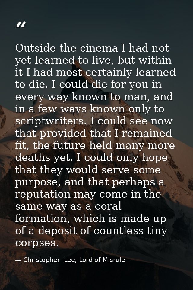 Outside the cinema I had not yet learned to live, but within it I had most certainly learned to die. I could die for you — Christopher  Lee, Lord of Misrule