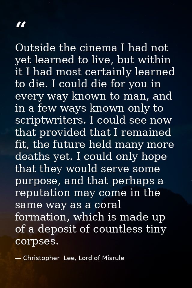 Outside the cinema I had not yet learned to live, but within it I had most certainly learned to die. I could die for you — Christopher  Lee, Lord of Misrule