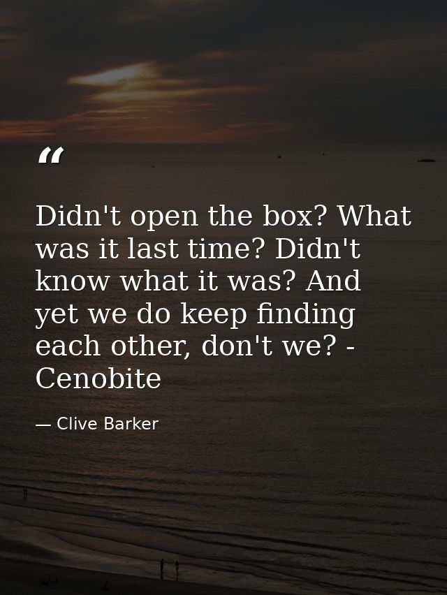 Didn't open the box? What was it last time? Didn't know what it was? And yet we do keep finding each other, don't we? -  — Clive Barker