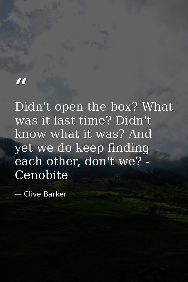 Didn't open the box? What was it last time? Didn't know what it was? And yet we do keep finding each other, don't we? -  — Clive Barker