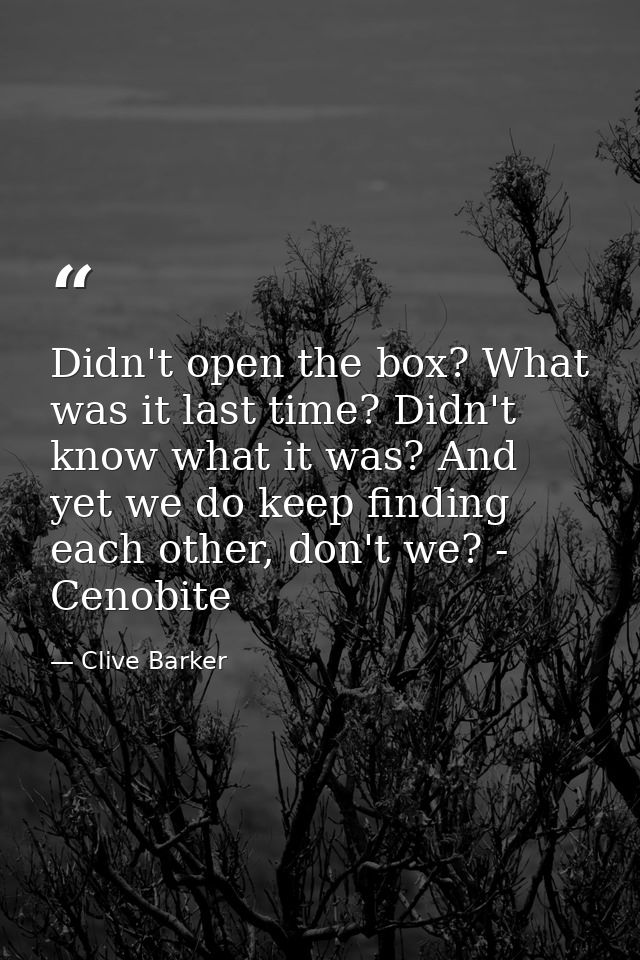 Didn't open the box? What was it last time? Didn't know what it was? And yet we do keep finding each other, don't we? -  — Clive Barker
