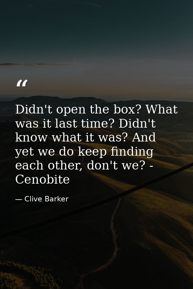 Didn't open the box? What was it last time? Didn't know what it was? And yet we do keep finding each other, don't we? -  — Clive Barker