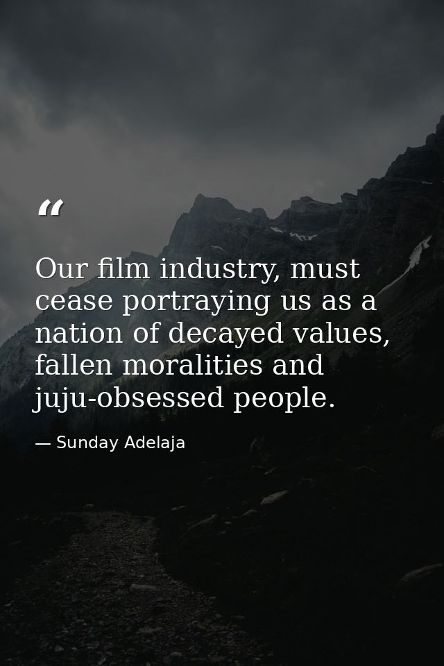 Our film industry, must cease portraying us as a nation of decayed values, fallen moralities and juju-obsessed people. — Sunday Adelaja