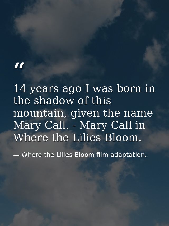 14 years ago I was born in the shadow of this mountain, given the name Mary Call. - Mary Call in Where the Lilies Bloom. — Where the Lilies Bloom film adaptation.