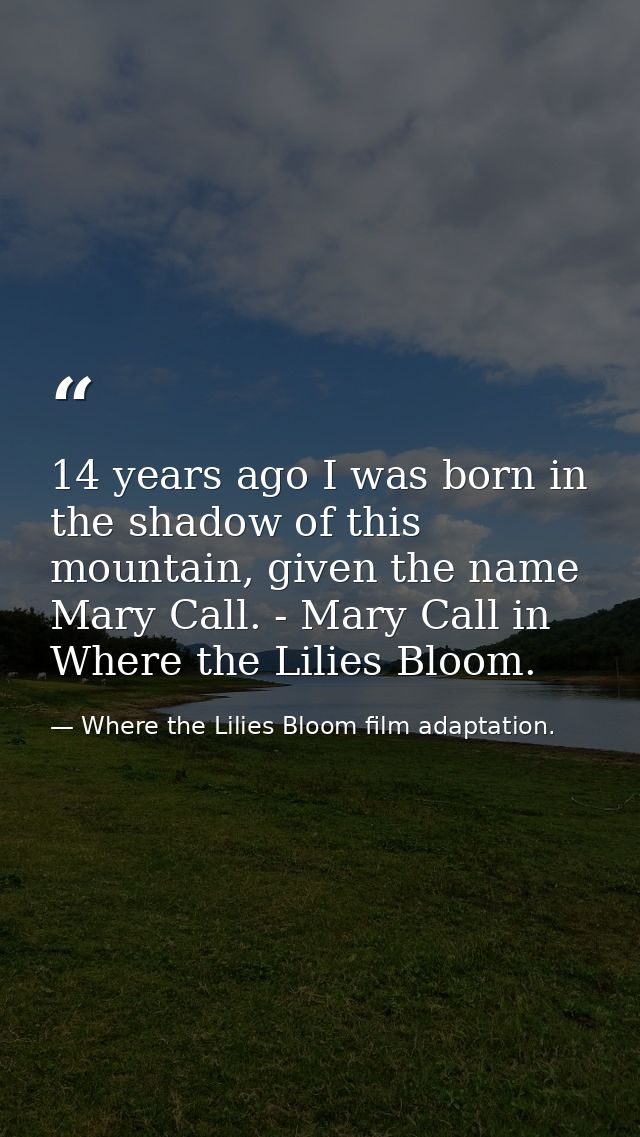 14 years ago I was born in the shadow of this mountain, given the name Mary Call. - Mary Call in Where the Lilies Bloom. — Where the Lilies Bloom film adaptation.