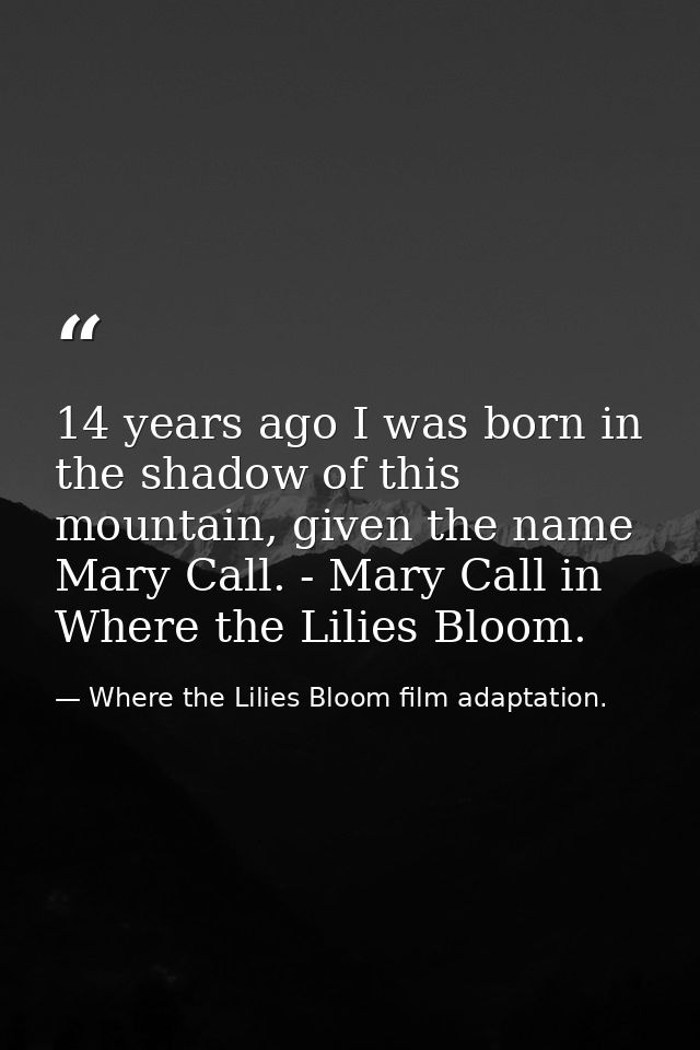 14 years ago I was born in the shadow of this mountain, given the name Mary Call. - Mary Call in Where the Lilies Bloom. — Where the Lilies Bloom film adaptation.