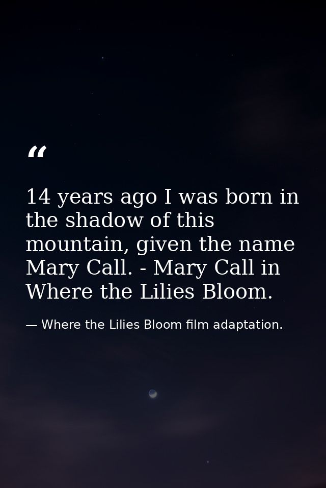 14 years ago I was born in the shadow of this mountain, given the name Mary Call. - Mary Call in Where the Lilies Bloom. — Where the Lilies Bloom film adaptation.