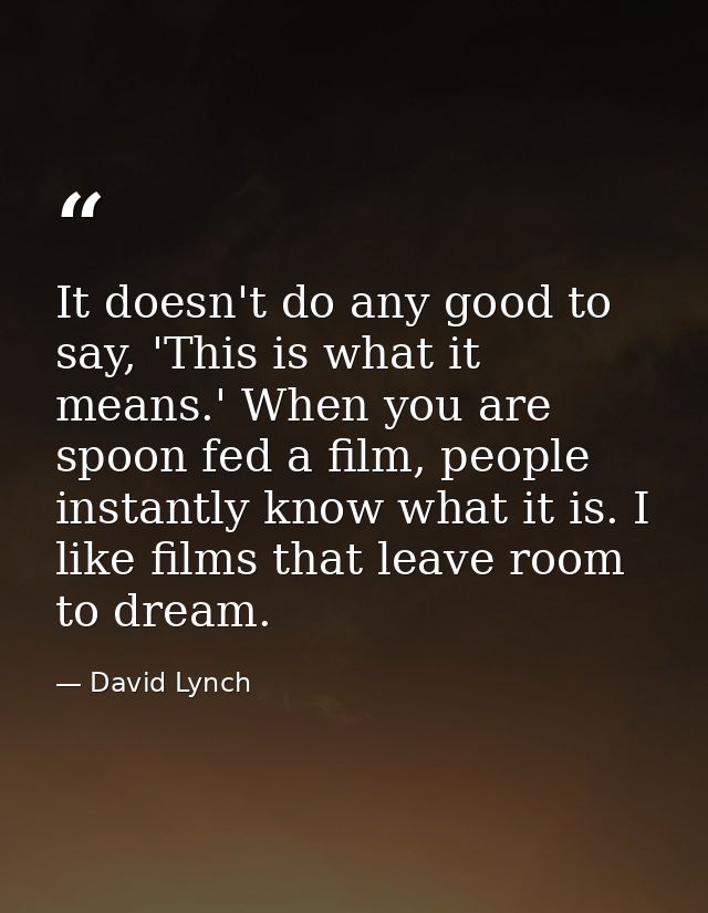 It doesn't do any good to say, 'This is what it means.' When you are spoon fed a film, people instantly know what it is. — David Lynch
