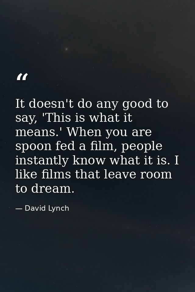 It doesn't do any good to say, 'This is what it means.' When you are spoon fed a film, people instantly know what it is. — David Lynch