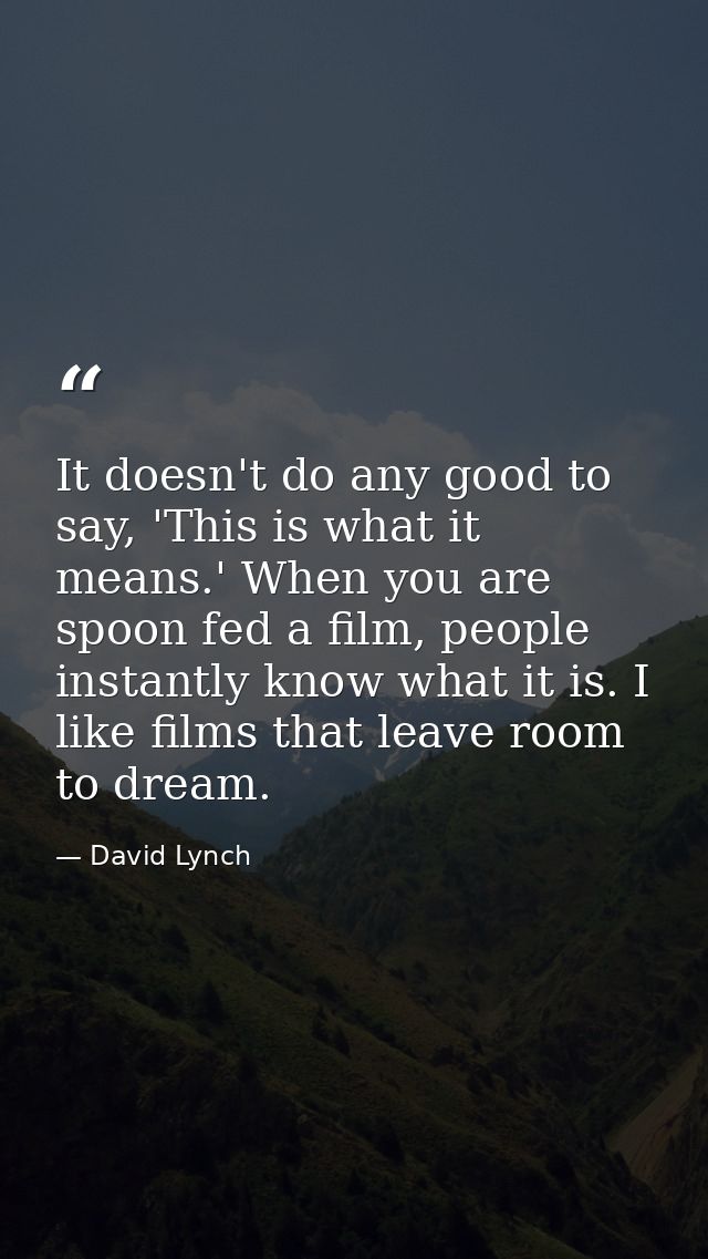 It doesn't do any good to say, 'This is what it means.' When you are spoon fed a film, people instantly know what it is. — David Lynch