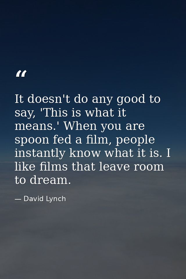 It doesn't do any good to say, 'This is what it means.' When you are spoon fed a film, people instantly know what it is. — David Lynch