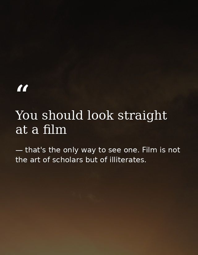 You should look straight at a film — that's the only way to see one. Film is not the art of scholars but of illiterates.