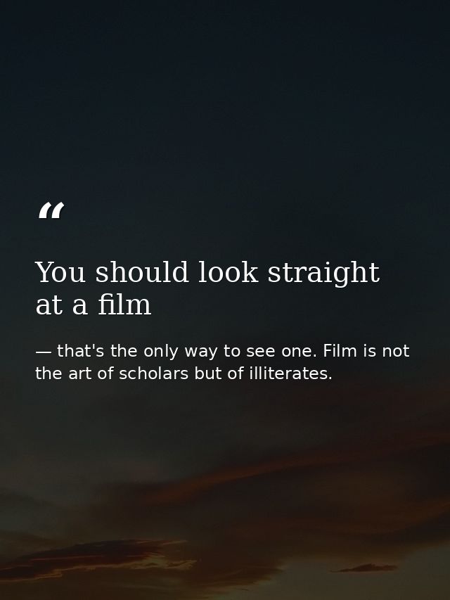 You should look straight at a film — that's the only way to see one. Film is not the art of scholars but of illiterates.