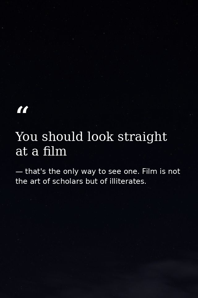 You should look straight at a film — that's the only way to see one. Film is not the art of scholars but of illiterates.