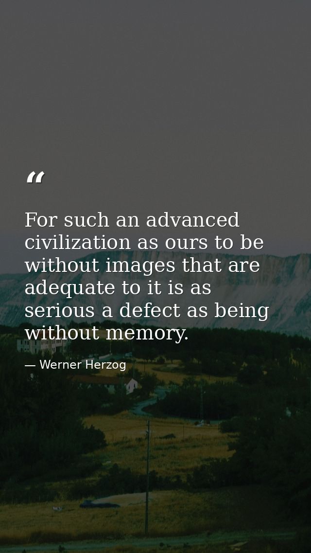 For such an advanced civilization as ours to be without images that are adequate to it is as serious a defect as being w — Werner Herzog