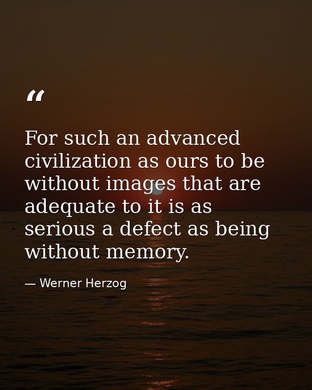For such an advanced civilization as ours to be without images that are adequate to it is as serious a defect as being w — Werner Herzog