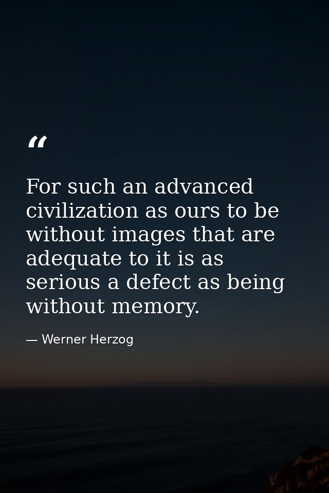 For such an advanced civilization as ours to be without images that are adequate to it is as serious a defect as being w — Werner Herzog