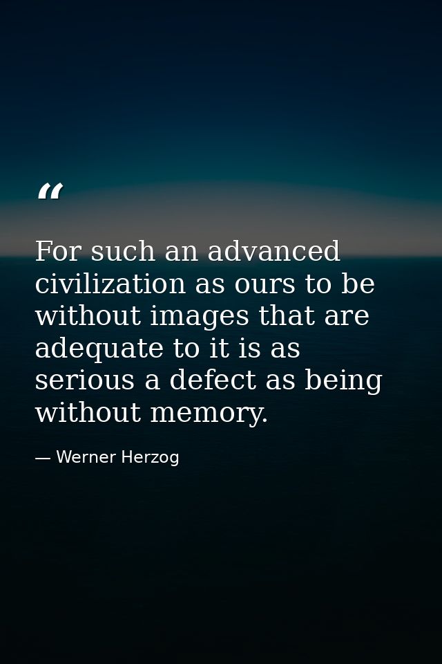 For such an advanced civilization as ours to be without images that are adequate to it is as serious a defect as being w — Werner Herzog