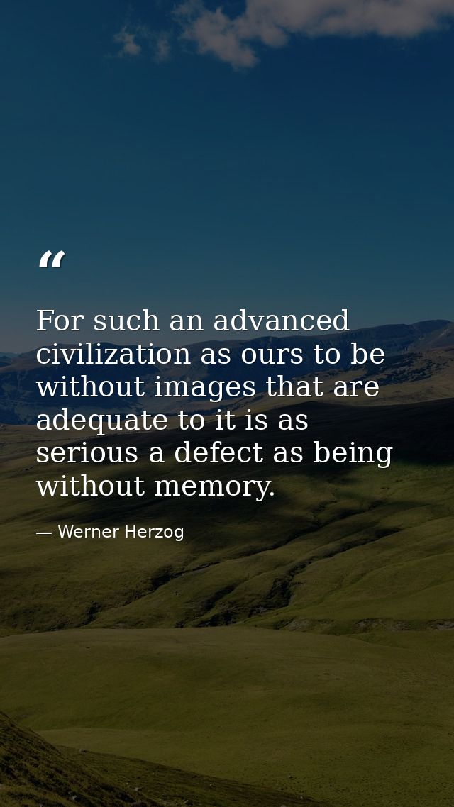 For such an advanced civilization as ours to be without images that are adequate to it is as serious a defect as being w — Werner Herzog