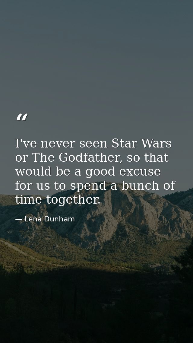 I've never seen Star Wars or The Godfather, so that would be a good excuse for us to spend a bunch of time together. — Lena Dunham
