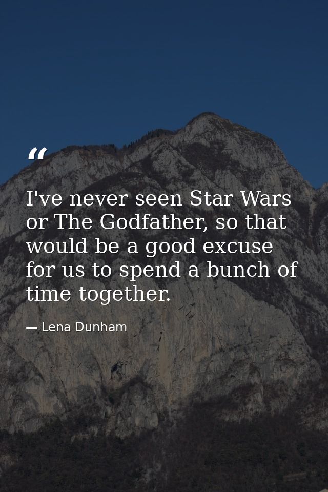 I've never seen Star Wars or The Godfather, so that would be a good excuse for us to spend a bunch of time together. — Lena Dunham