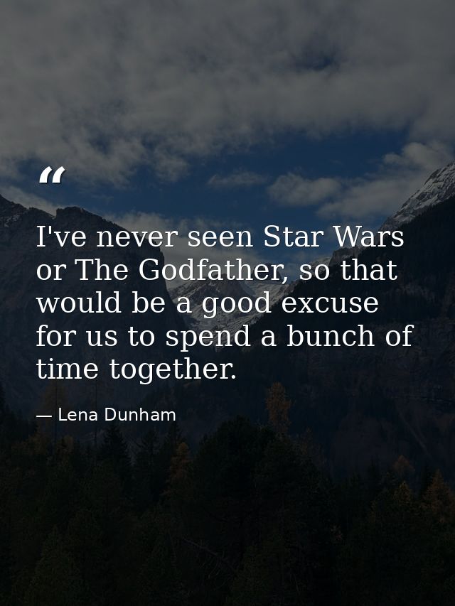 I've never seen Star Wars or The Godfather, so that would be a good excuse for us to spend a bunch of time together. — Lena Dunham