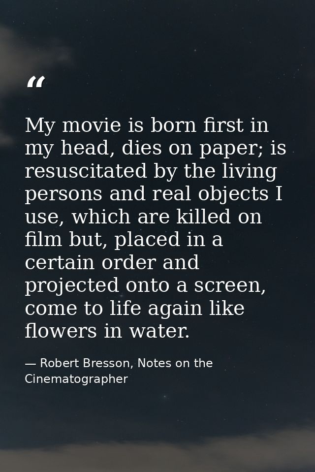 My movie is born first in my head, dies on paper; is resuscitated by the living persons and real objects I use, which ar — Robert Bresson, Notes on the Cinematographer