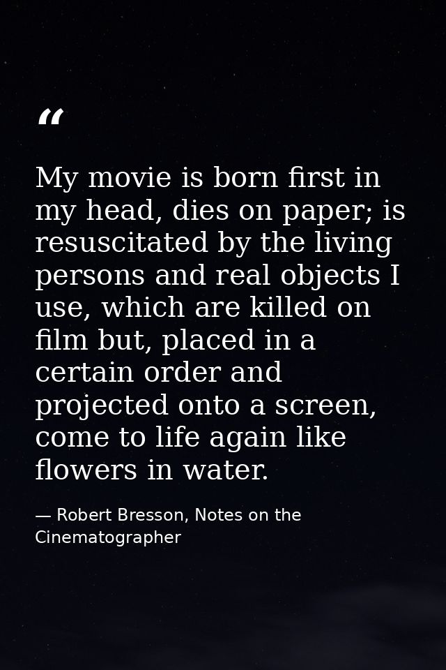 My movie is born first in my head, dies on paper; is resuscitated by the living persons and real objects I use, which ar — Robert Bresson, Notes on the Cinematographer