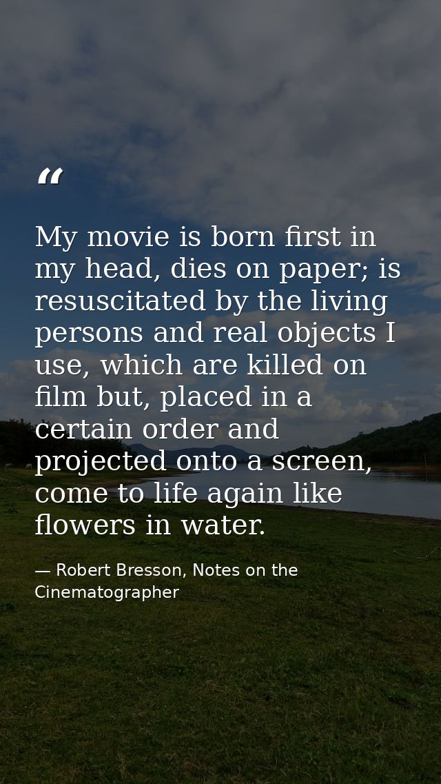 My movie is born first in my head, dies on paper; is resuscitated by the living persons and real objects I use, which ar — Robert Bresson, Notes on the Cinematographer