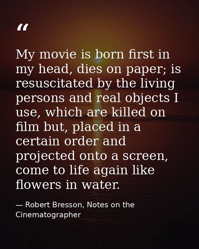 My movie is born first in my head, dies on paper; is resuscitated by the living persons and real objects I use, which ar — Robert Bresson, Notes on the Cinematographer