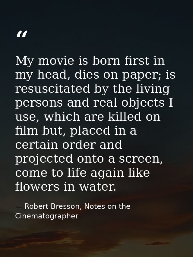 My movie is born first in my head, dies on paper; is resuscitated by the living persons and real objects I use, which ar — Robert Bresson, Notes on the Cinematographer