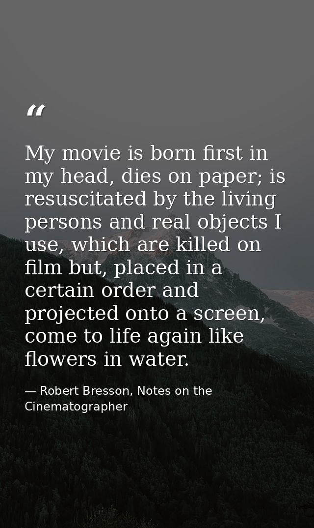My movie is born first in my head, dies on paper; is resuscitated by the living persons and real objects I use, which ar — Robert Bresson, Notes on the Cinematographer