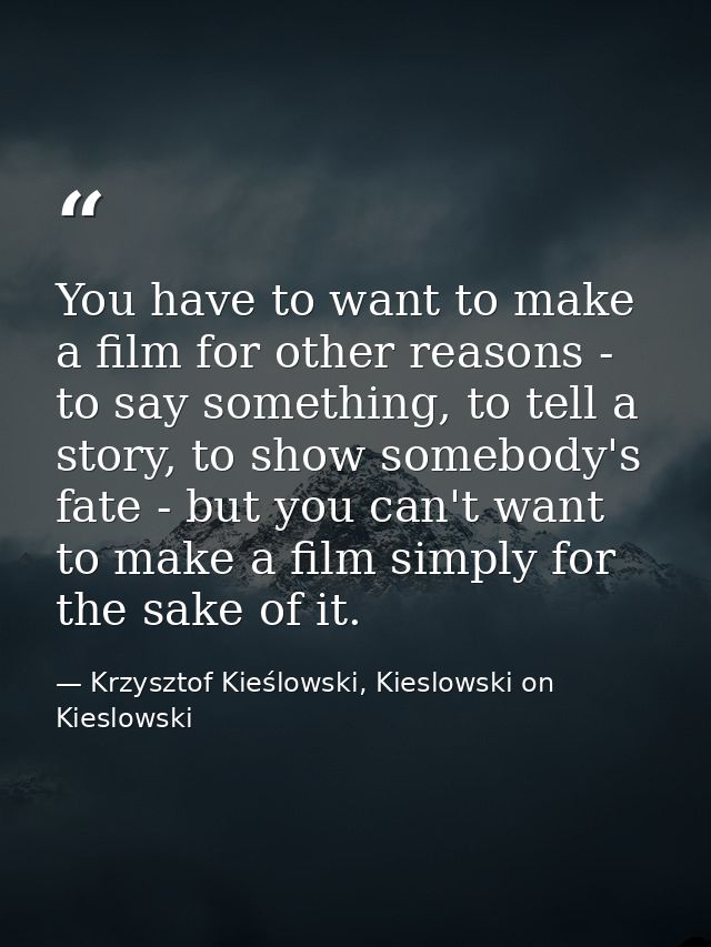 You have to want to make a film for other reasons - to say something, to tell a story, to show somebody's fate - but you — Krzysztof Kieślowski, Kieslowski on Kieslowski