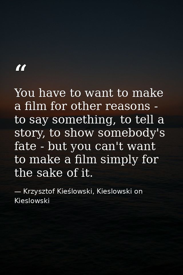 You have to want to make a film for other reasons - to say something, to tell a story, to show somebody's fate - but you — Krzysztof Kieślowski, Kieslowski on Kieslowski