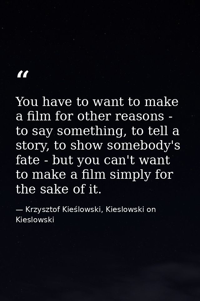 You have to want to make a film for other reasons - to say something, to tell a story, to show somebody's fate - but you — Krzysztof Kieślowski, Kieslowski on Kieslowski