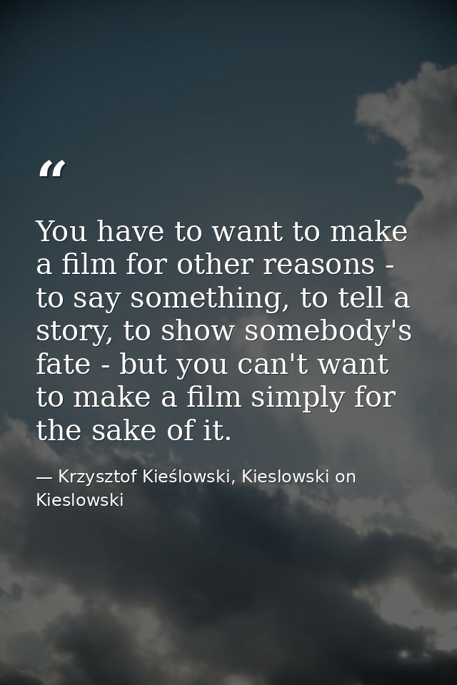 You have to want to make a film for other reasons - to say something, to tell a story, to show somebody's fate - but you — Krzysztof Kieślowski, Kieslowski on Kieslowski