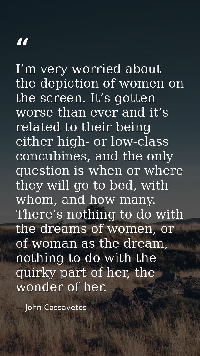 I’m very worried about the depiction of women on the screen. It’s gotten worse than ever and it’s related to their being — John Cassavetes