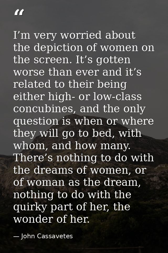 I’m very worried about the depiction of women on the screen. It’s gotten worse than ever and it’s related to their being — John Cassavetes