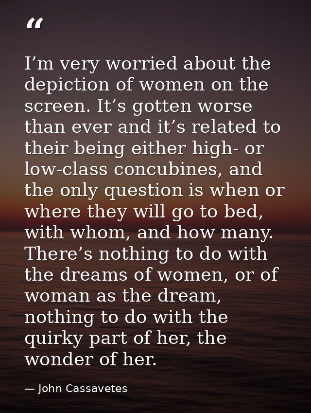I’m very worried about the depiction of women on the screen. It’s gotten worse than ever and it’s related to their being — John Cassavetes