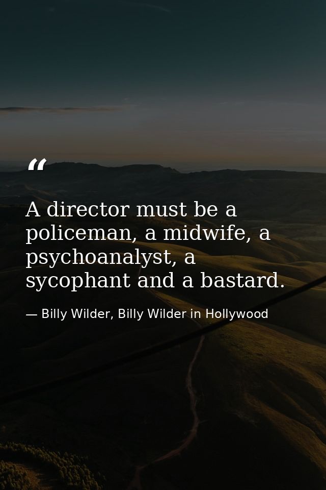 A director must be a policeman, a midwife, a psychoanalyst, a sycophant and a bastard. — Billy Wilder, Billy Wilder in Hollywood