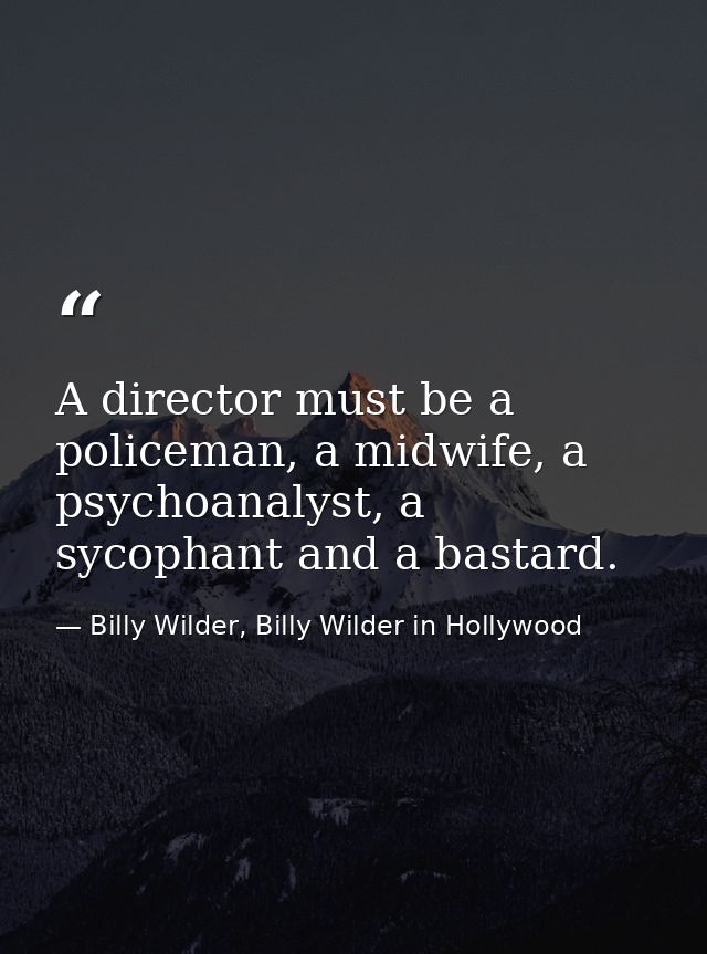 A director must be a policeman, a midwife, a psychoanalyst, a sycophant and a bastard. — Billy Wilder, Billy Wilder in Hollywood