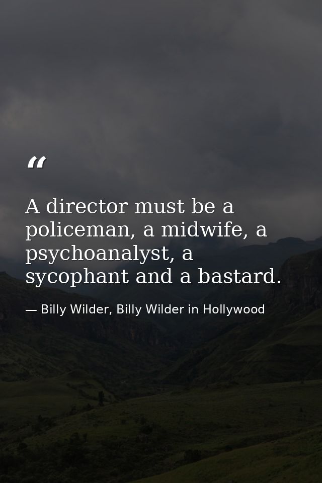A director must be a policeman, a midwife, a psychoanalyst, a sycophant and a bastard. — Billy Wilder, Billy Wilder in Hollywood