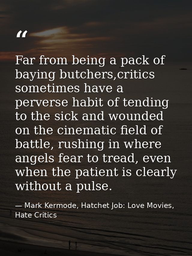 Far from being a pack of baying butchers,critics sometimes have a perverse habit of tending to the sick and wounded on t — Mark Kermode, Hatchet Job: Love Movies, Hate Critics