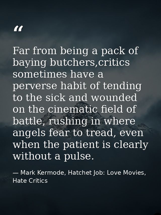 Far from being a pack of baying butchers,critics sometimes have a perverse habit of tending to the sick and wounded on t — Mark Kermode, Hatchet Job: Love Movies, Hate Critics