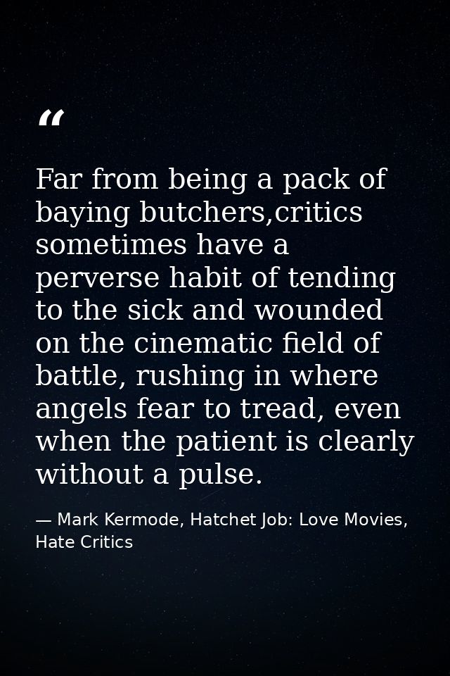 Far from being a pack of baying butchers,critics sometimes have a perverse habit of tending to the sick and wounded on t — Mark Kermode, Hatchet Job: Love Movies, Hate Critics