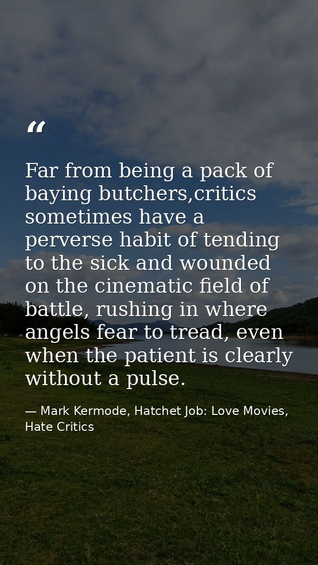 Far from being a pack of baying butchers,critics sometimes have a perverse habit of tending to the sick and wounded on t — Mark Kermode, Hatchet Job: Love Movies, Hate Critics