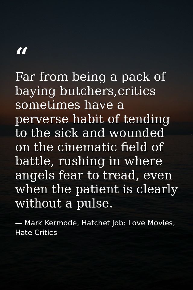 Far from being a pack of baying butchers,critics sometimes have a perverse habit of tending to the sick and wounded on t — Mark Kermode, Hatchet Job: Love Movies, Hate Critics