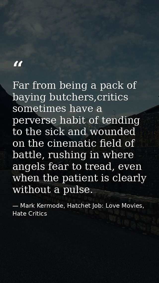 Far from being a pack of baying butchers,critics sometimes have a perverse habit of tending to the sick and wounded on t — Mark Kermode, Hatchet Job: Love Movies, Hate Critics